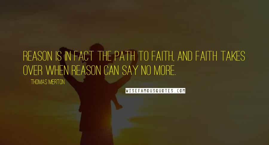 Thomas Merton Quotes: Reason is in fact the path to faith, and faith takes over when reason can say no more.