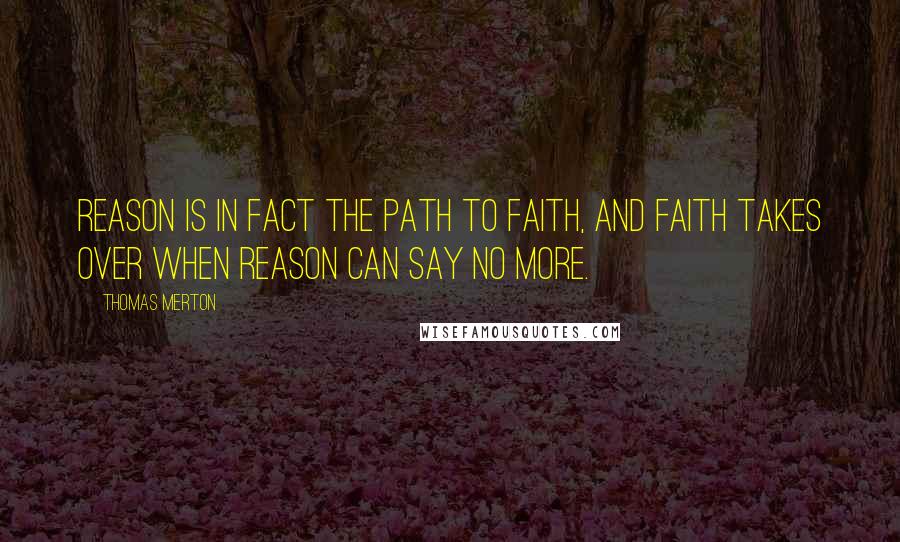 Thomas Merton Quotes: Reason is in fact the path to faith, and faith takes over when reason can say no more.