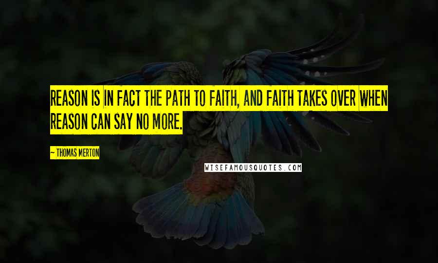 Thomas Merton Quotes: Reason is in fact the path to faith, and faith takes over when reason can say no more.