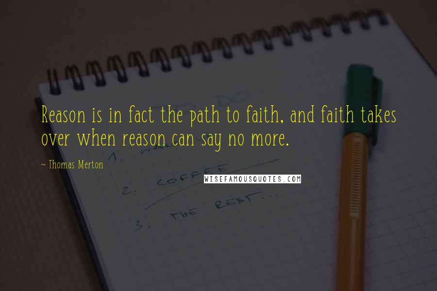 Thomas Merton Quotes: Reason is in fact the path to faith, and faith takes over when reason can say no more.