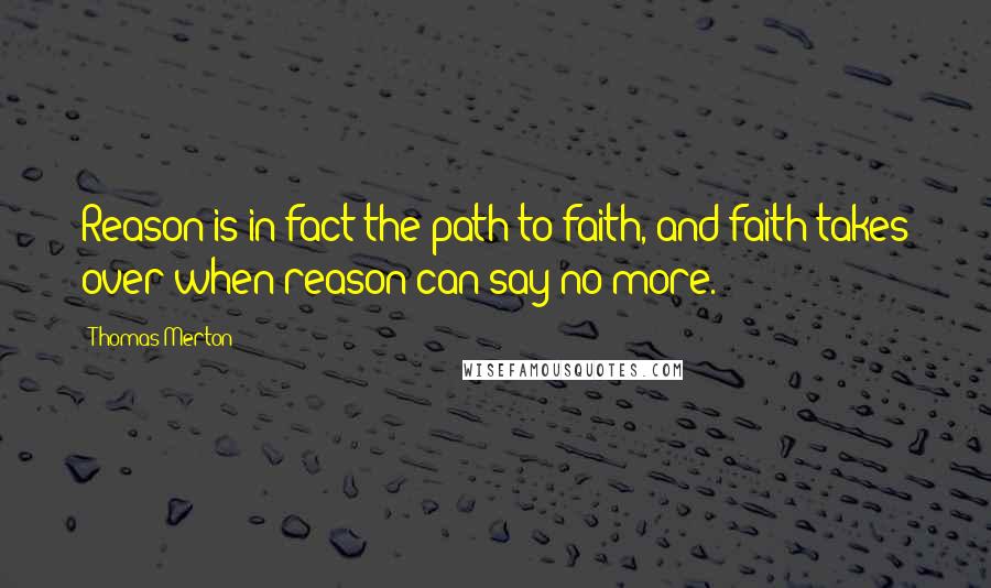 Thomas Merton Quotes: Reason is in fact the path to faith, and faith takes over when reason can say no more.