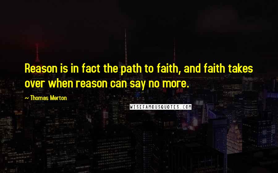 Thomas Merton Quotes: Reason is in fact the path to faith, and faith takes over when reason can say no more.