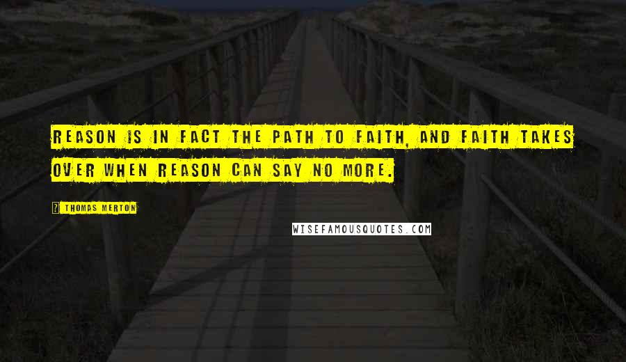 Thomas Merton Quotes: Reason is in fact the path to faith, and faith takes over when reason can say no more.