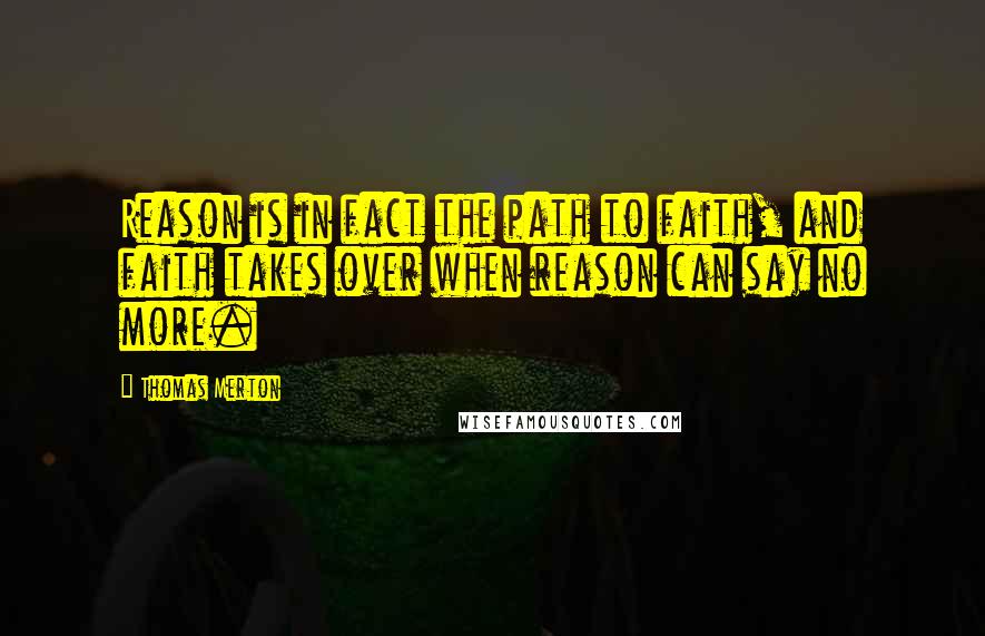 Thomas Merton Quotes: Reason is in fact the path to faith, and faith takes over when reason can say no more.