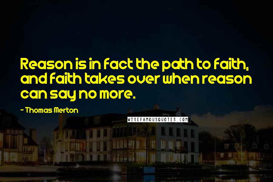 Thomas Merton Quotes: Reason is in fact the path to faith, and faith takes over when reason can say no more.