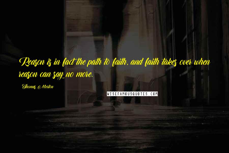 Thomas Merton Quotes: Reason is in fact the path to faith, and faith takes over when reason can say no more.