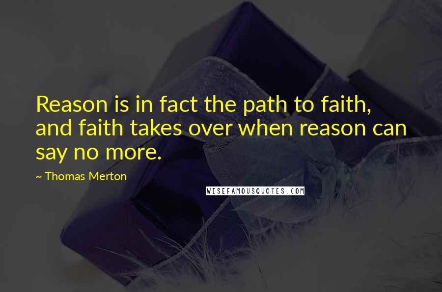 Thomas Merton Quotes: Reason is in fact the path to faith, and faith takes over when reason can say no more.