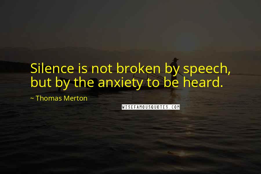 Thomas Merton Quotes: Silence is not broken by speech, but by the anxiety to be heard.