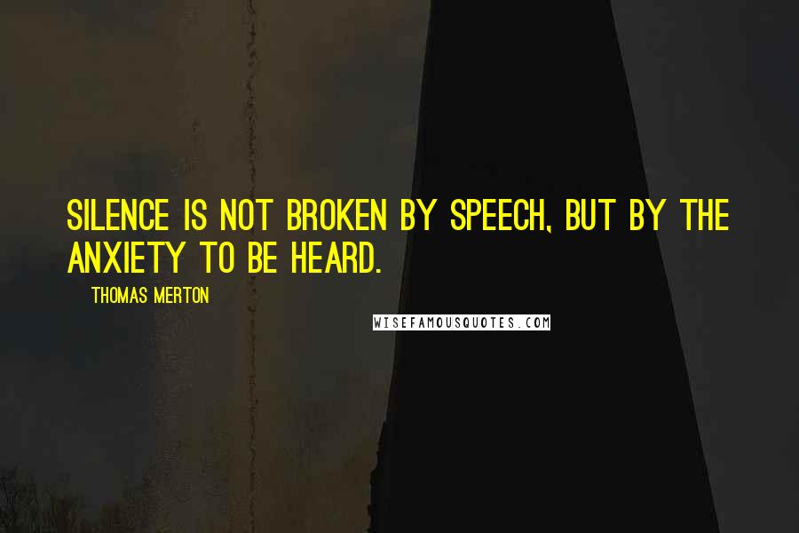 Thomas Merton Quotes: Silence is not broken by speech, but by the anxiety to be heard.