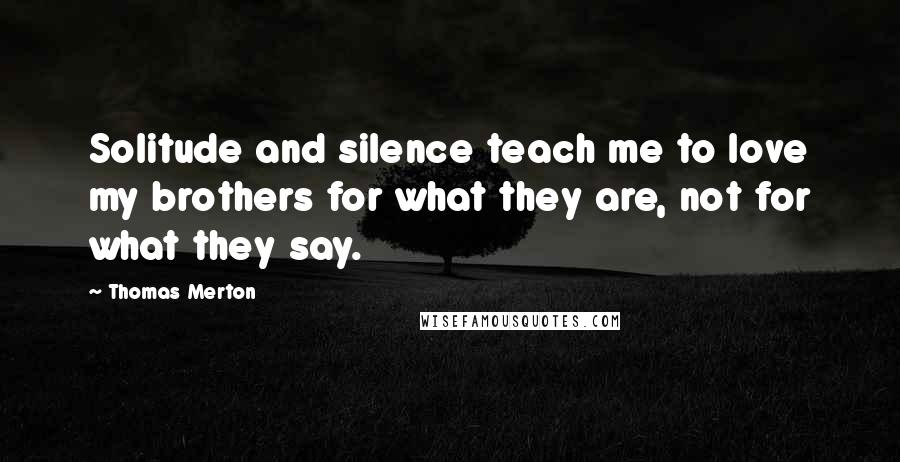 Thomas Merton Quotes: Solitude and silence teach me to love my brothers for what they are, not for what they say.