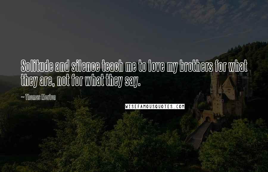 Thomas Merton Quotes: Solitude and silence teach me to love my brothers for what they are, not for what they say.