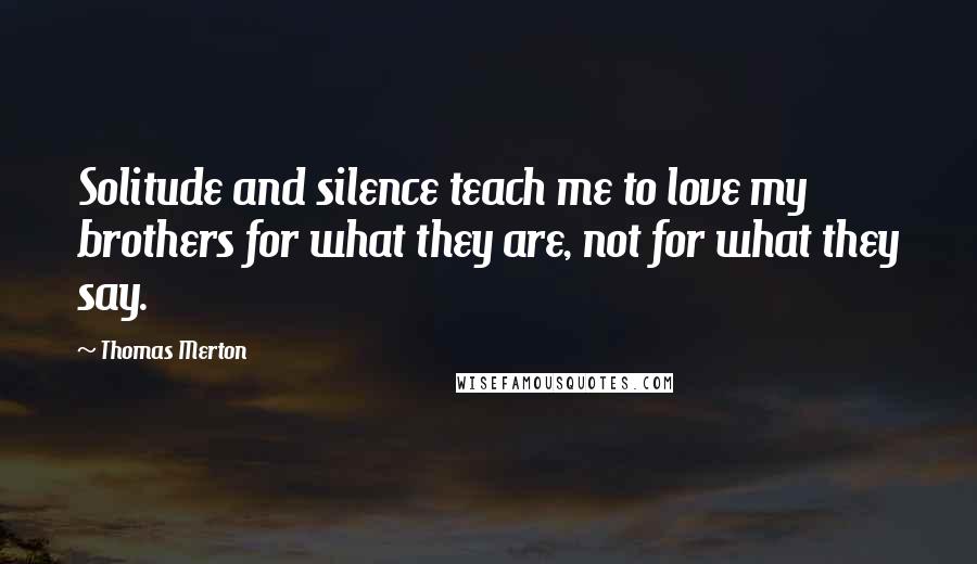 Thomas Merton Quotes: Solitude and silence teach me to love my brothers for what they are, not for what they say.