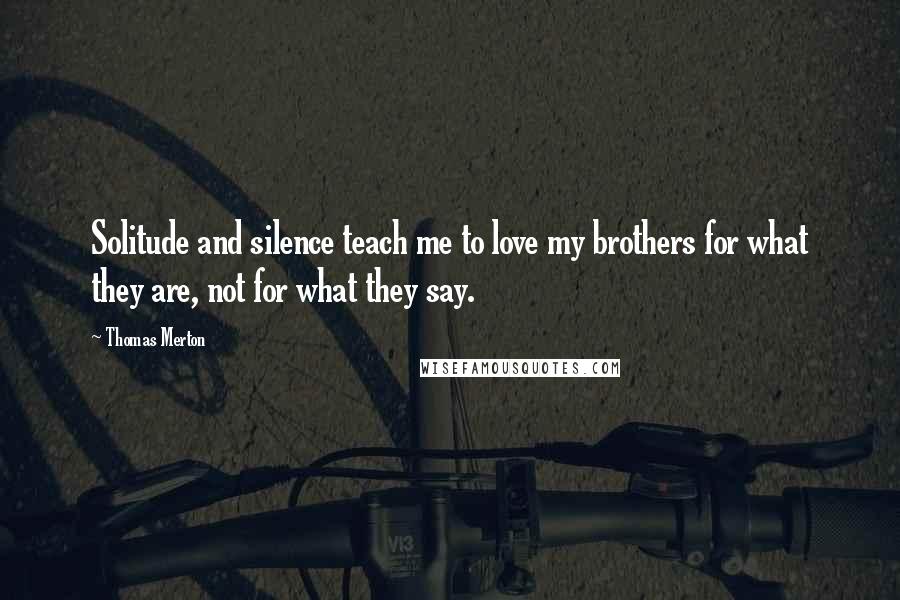 Thomas Merton Quotes: Solitude and silence teach me to love my brothers for what they are, not for what they say.