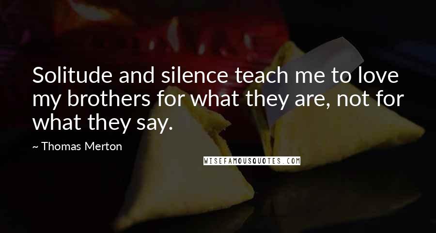 Thomas Merton Quotes: Solitude and silence teach me to love my brothers for what they are, not for what they say.