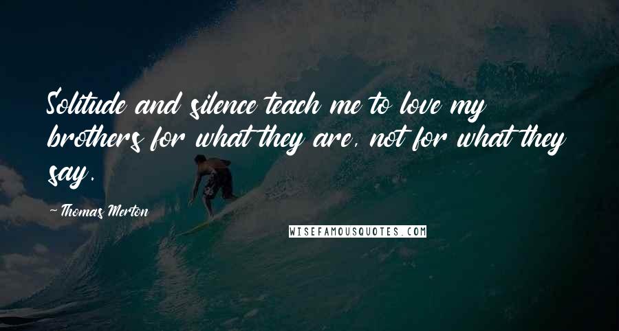 Thomas Merton Quotes: Solitude and silence teach me to love my brothers for what they are, not for what they say.