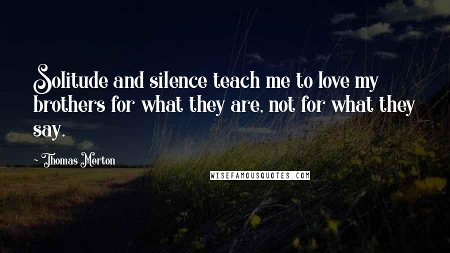 Thomas Merton Quotes: Solitude and silence teach me to love my brothers for what they are, not for what they say.