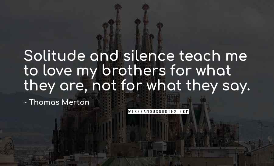 Thomas Merton Quotes: Solitude and silence teach me to love my brothers for what they are, not for what they say.