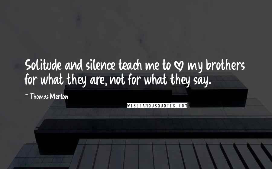 Thomas Merton Quotes: Solitude and silence teach me to love my brothers for what they are, not for what they say.