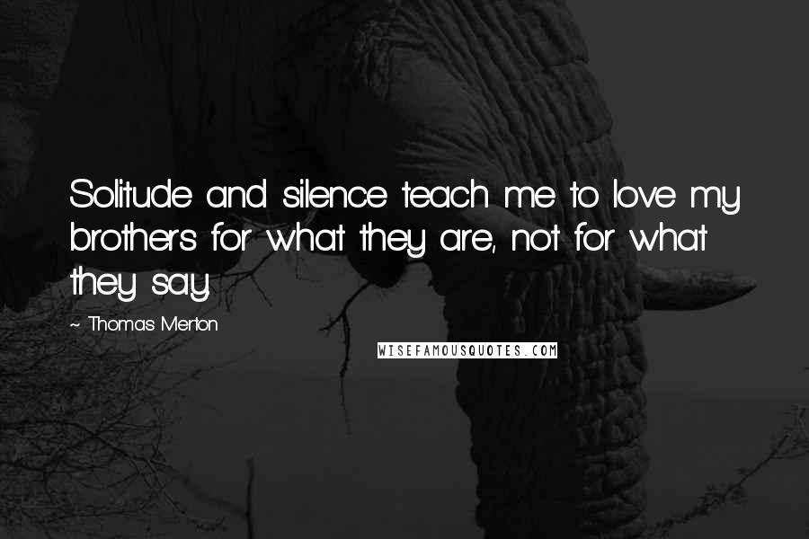 Thomas Merton Quotes: Solitude and silence teach me to love my brothers for what they are, not for what they say.