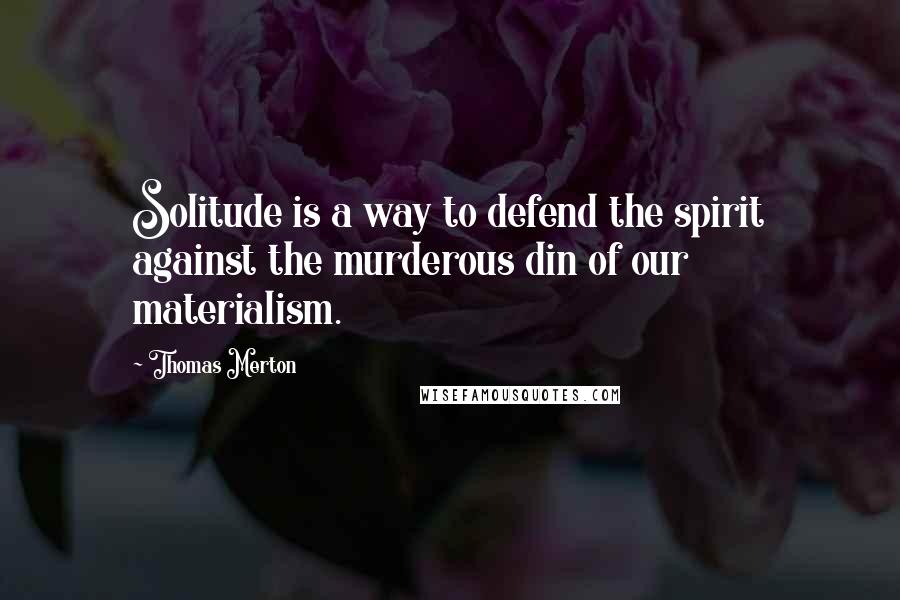 Thomas Merton Quotes: Solitude is a way to defend the spirit against the murderous din of our materialism.