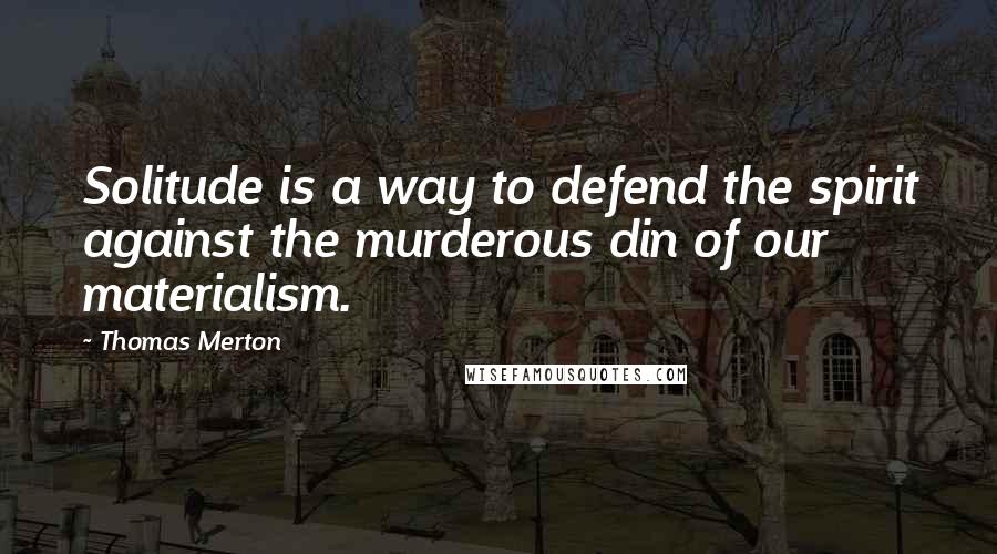 Thomas Merton Quotes: Solitude is a way to defend the spirit against the murderous din of our materialism.