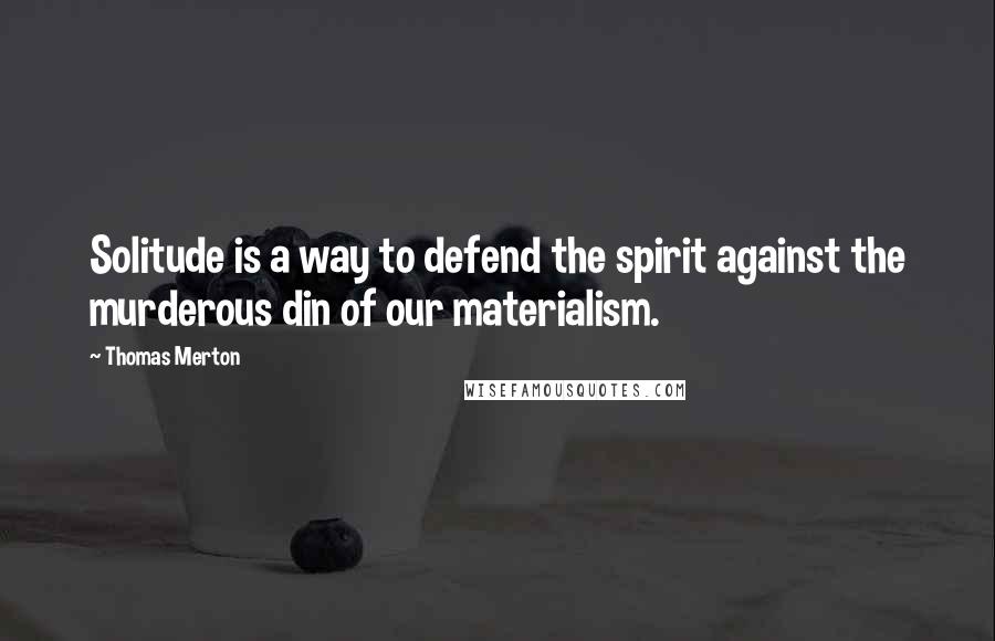 Thomas Merton Quotes: Solitude is a way to defend the spirit against the murderous din of our materialism.