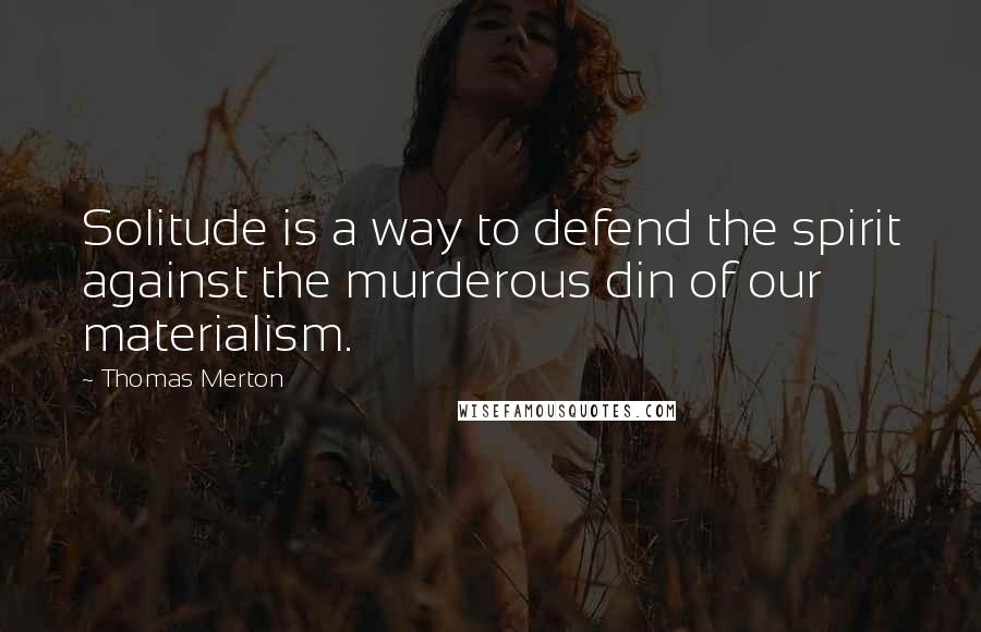 Thomas Merton Quotes: Solitude is a way to defend the spirit against the murderous din of our materialism.