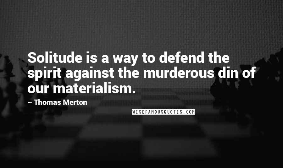 Thomas Merton Quotes: Solitude is a way to defend the spirit against the murderous din of our materialism.
