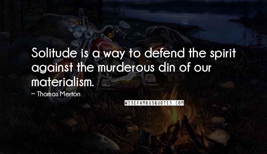 Thomas Merton Quotes: Solitude is a way to defend the spirit against the murderous din of our materialism.