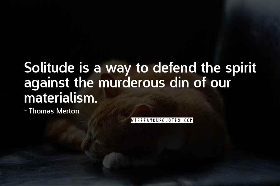 Thomas Merton Quotes: Solitude is a way to defend the spirit against the murderous din of our materialism.