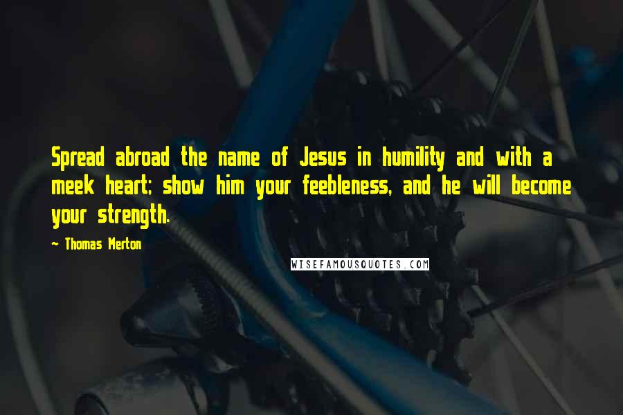 Thomas Merton Quotes: Spread abroad the name of Jesus in humility and with a meek heart; show him your feebleness, and he will become your strength.