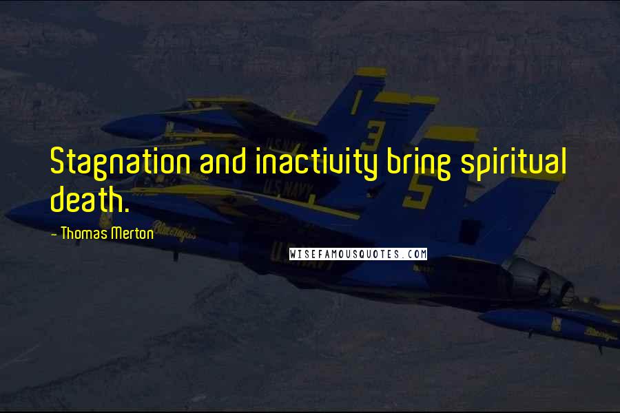 Thomas Merton Quotes: Stagnation and inactivity bring spiritual death.