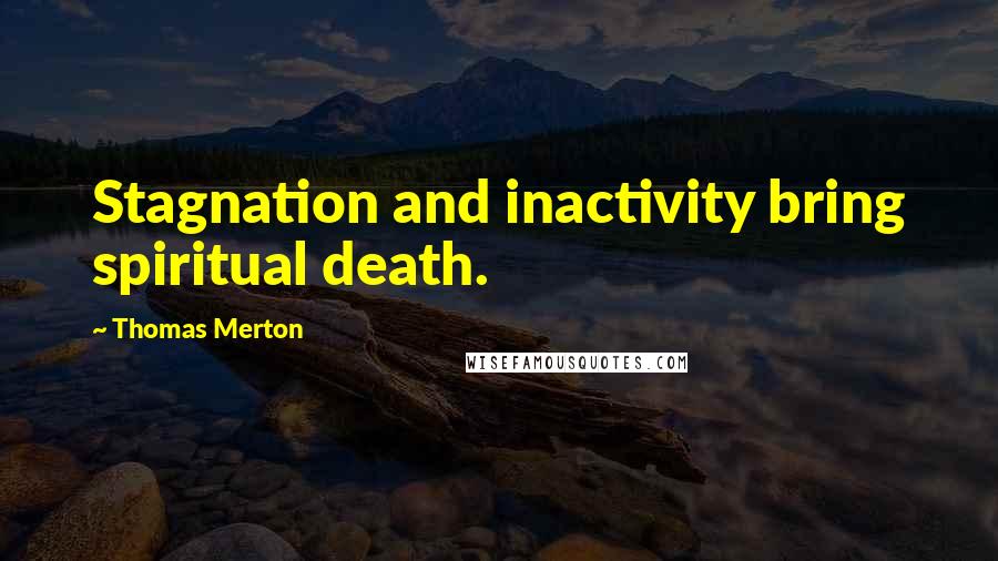 Thomas Merton Quotes: Stagnation and inactivity bring spiritual death.