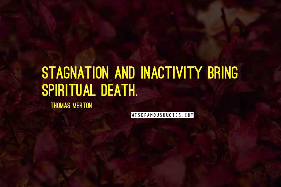 Thomas Merton Quotes: Stagnation and inactivity bring spiritual death.