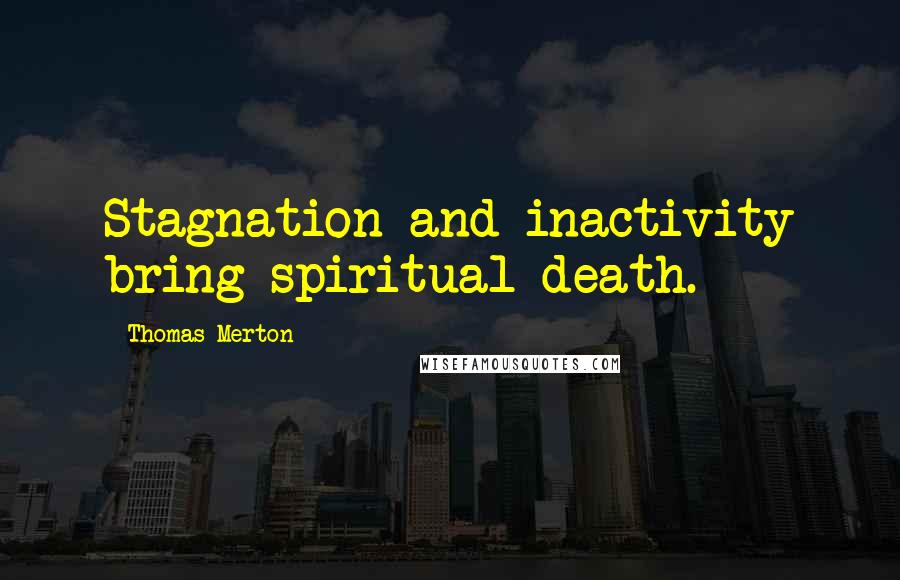 Thomas Merton Quotes: Stagnation and inactivity bring spiritual death.