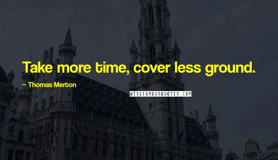 Thomas Merton Quotes: Take more time, cover less ground.