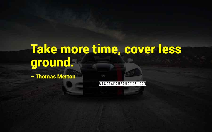 Thomas Merton Quotes: Take more time, cover less ground.