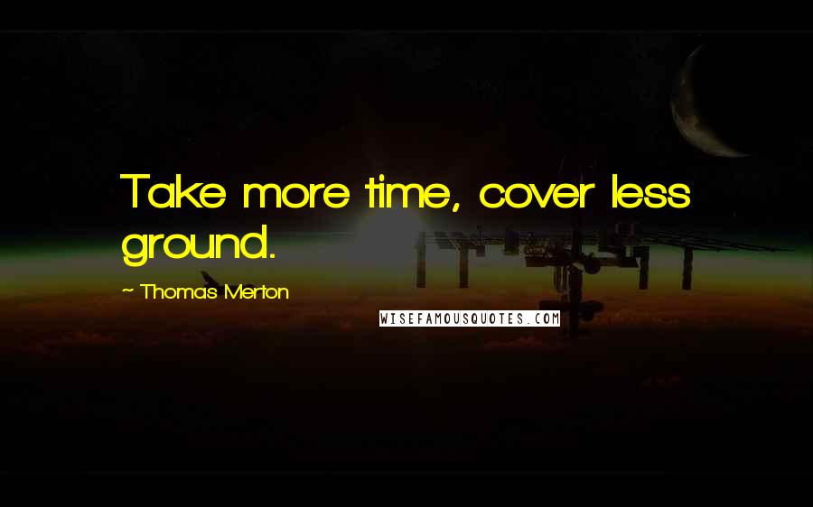 Thomas Merton Quotes: Take more time, cover less ground.