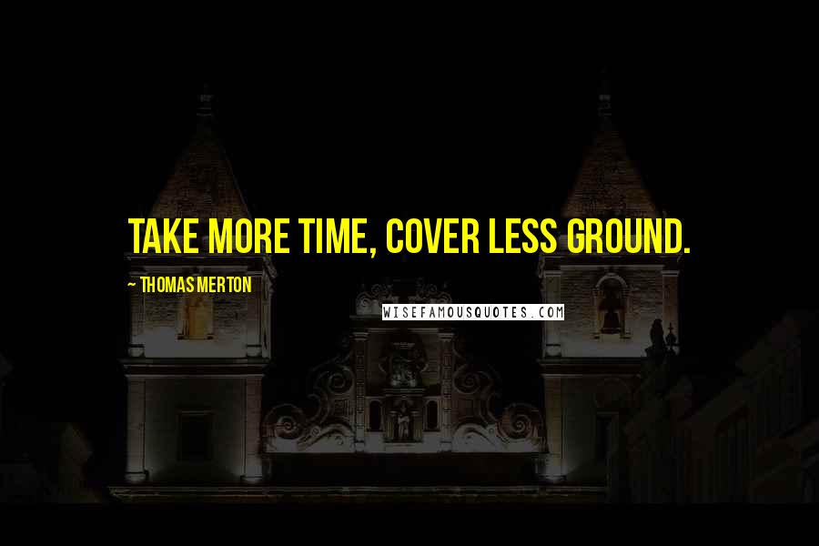 Thomas Merton Quotes: Take more time, cover less ground.