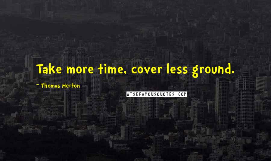 Thomas Merton Quotes: Take more time, cover less ground.
