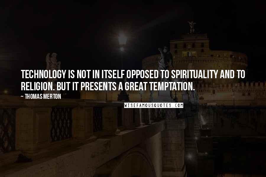 Thomas Merton Quotes: Technology is not in itself opposed to spirituality and to religion. But it presents a great temptation.