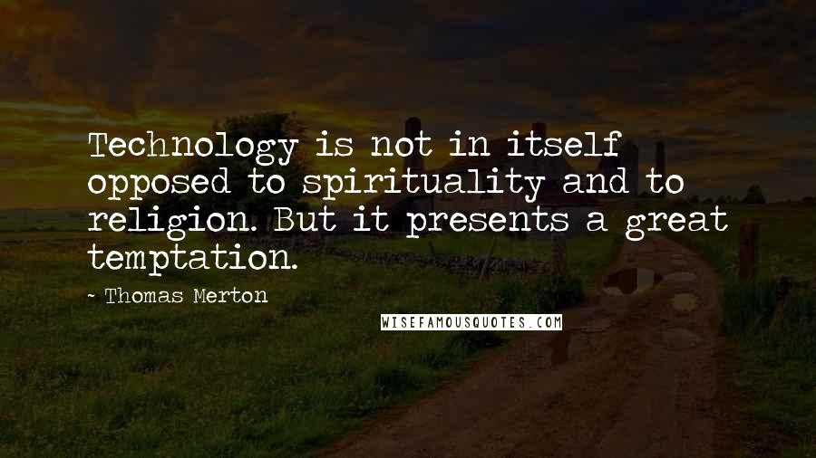 Thomas Merton Quotes: Technology is not in itself opposed to spirituality and to religion. But it presents a great temptation.