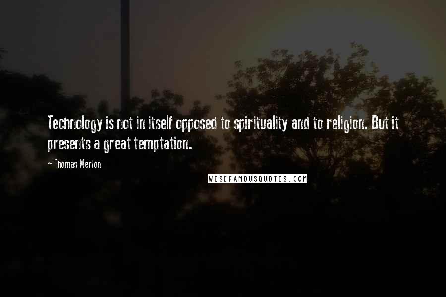 Thomas Merton Quotes: Technology is not in itself opposed to spirituality and to religion. But it presents a great temptation.