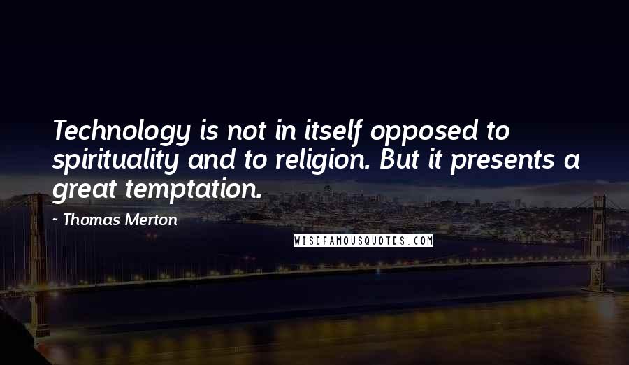 Thomas Merton Quotes: Technology is not in itself opposed to spirituality and to religion. But it presents a great temptation.