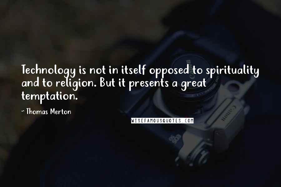 Thomas Merton Quotes: Technology is not in itself opposed to spirituality and to religion. But it presents a great temptation.