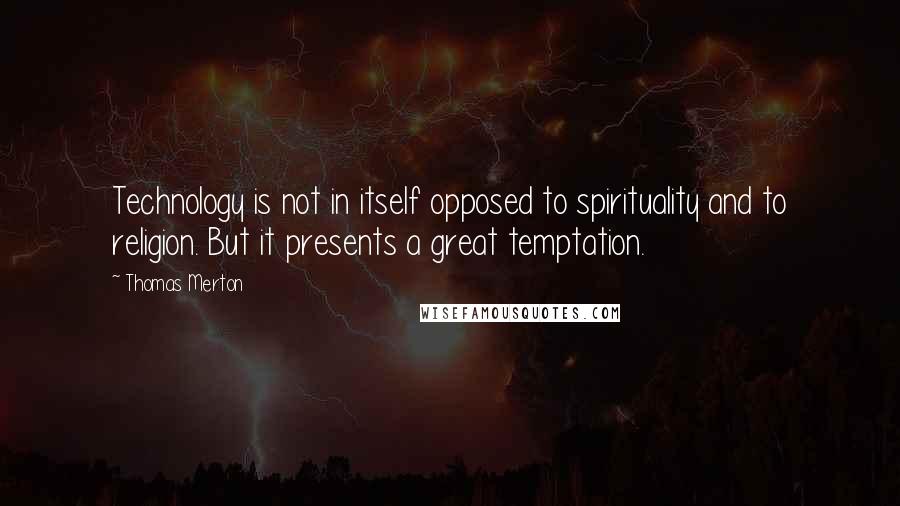 Thomas Merton Quotes: Technology is not in itself opposed to spirituality and to religion. But it presents a great temptation.