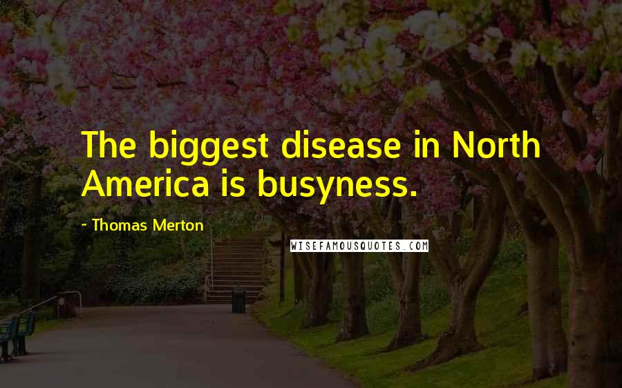 Thomas Merton Quotes: The biggest disease in North America is busyness.