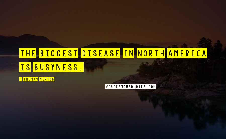 Thomas Merton Quotes: The biggest disease in North America is busyness.