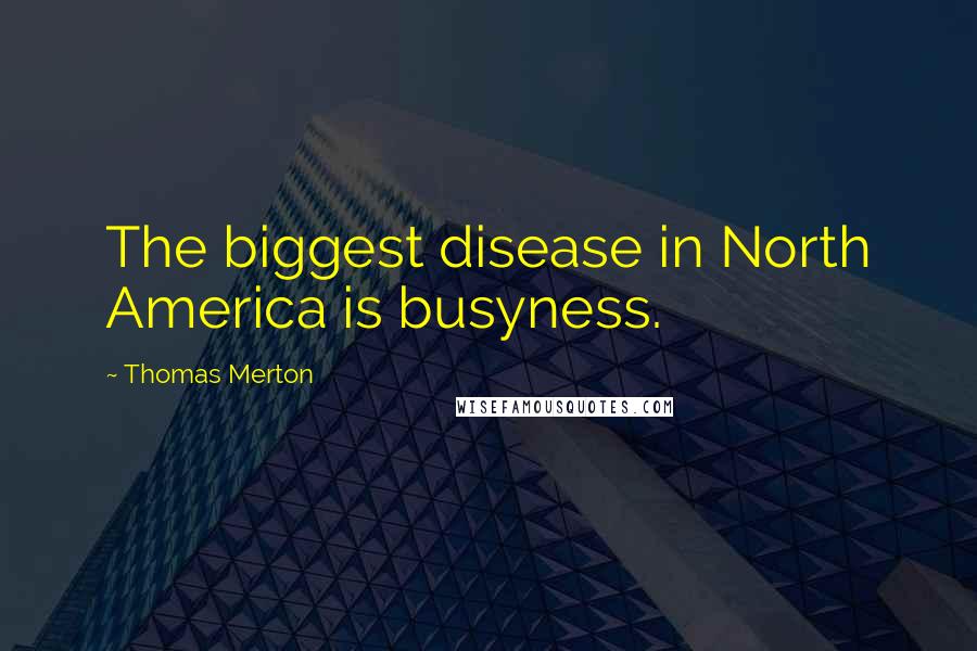 Thomas Merton Quotes: The biggest disease in North America is busyness.