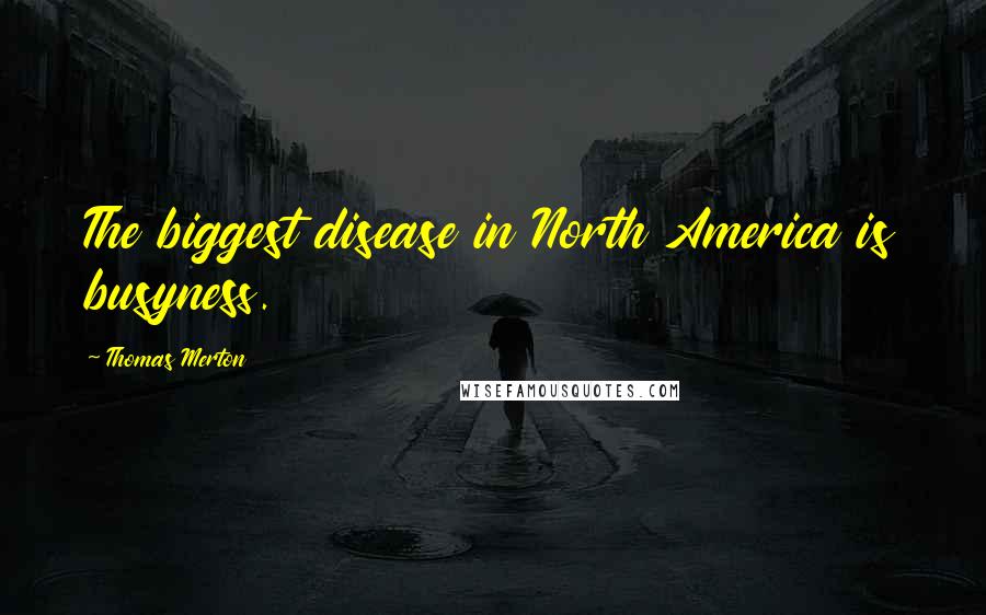 Thomas Merton Quotes: The biggest disease in North America is busyness.